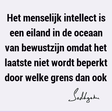 Het menselijk intellect is een eiland in de oceaan van bewustzijn omdat het laatste niet wordt beperkt door welke grens dan