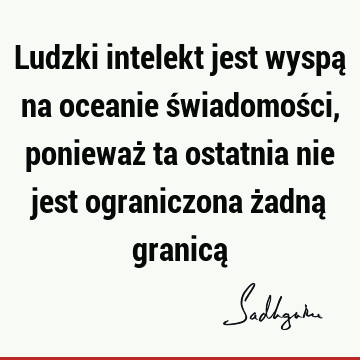 Ludzki intelekt jest wyspą na oceanie świadomości, ponieważ ta ostatnia nie jest ograniczona żadną granicą