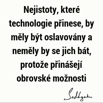 Nejistoty, které technologie přinese, by měly být oslavovány a neměly by se jich bát, protože přinášejí obrovské mož