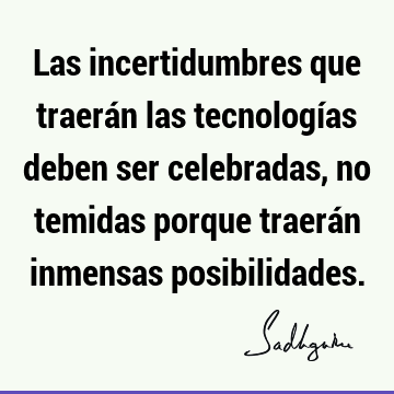 Las incertidumbres que traerán las tecnologías deben ser celebradas, no temidas porque traerán inmensas