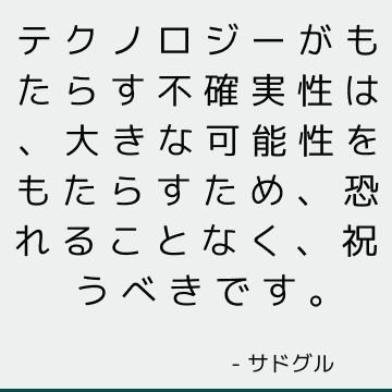 テクノロジーがもたらす不確実性は、大きな可能性をもたらすため、恐れることなく、祝うべきです。