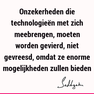 Onzekerheden die technologieën met zich meebrengen, moeten worden gevierd, niet gevreesd, omdat ze enorme mogelijkheden zullen