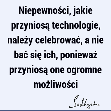 Niepewności, jakie przyniosą technologie, należy celebrować, a nie bać się ich, ponieważ przyniosą one ogromne możliwoś