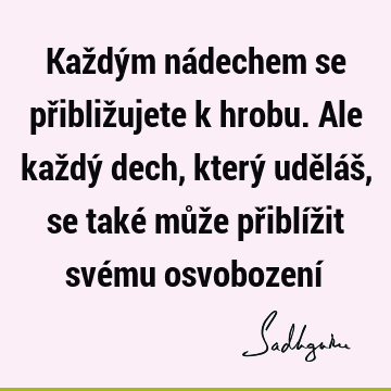 Každým nádechem se přibližujete k hrobu. Ale každý dech, který uděláš, se také může přiblížit svému osvobození