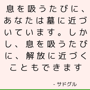 息を吸うたびに、あなたは墓に近づいています。 しかし、息を吸うたびに、解放に近づくこともできます