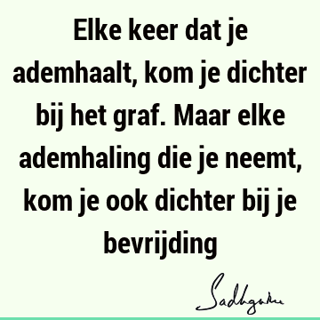 Elke keer dat je ademhaalt, kom je dichter bij het graf. Maar elke ademhaling die je neemt, kom je ook dichter bij je