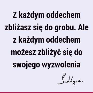 Z każdym oddechem zbliżasz się do grobu. Ale z każdym oddechem możesz zbliżyć się do swojego