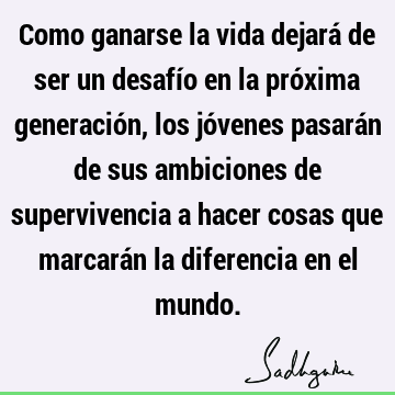 Como ganarse la vida dejará de ser un desafío en la próxima generación, los jóvenes pasarán de sus ambiciones de supervivencia a hacer cosas que marcarán la