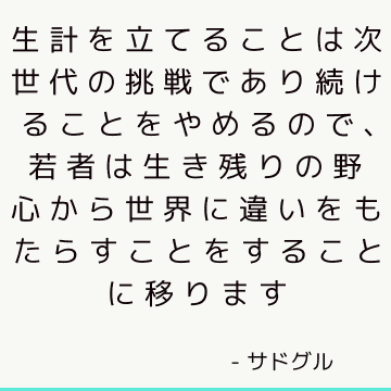 生計を立てることは次世代の挑戦であり続けることをやめるので、若者は生き残りの野心から世界に違いをもたらすことをすることに移ります