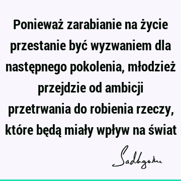 Ponieważ zarabianie na życie przestanie być wyzwaniem dla następnego pokolenia, młodzież przejdzie od ambicji przetrwania do robienia rzeczy, które będą miały