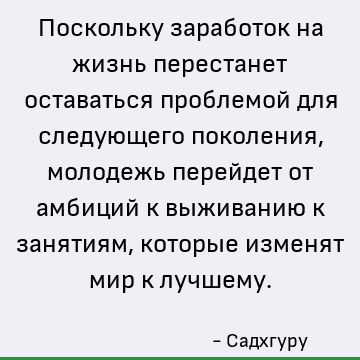 Поскольку заработок на жизнь перестанет оставаться проблемой для следующего поколения, молодежь перейдет от амбиций к выживанию к занятиям, которые изменят мир