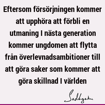 Eftersom försörjningen kommer att upphöra att förbli en utmaning i nästa generation kommer ungdomen att flytta från överlevnadsambitioner till att göra saker