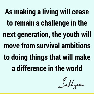 As making a living will cease to remain a challenge in the next generation, the youth will move from survival ambitions to doing things that will make a