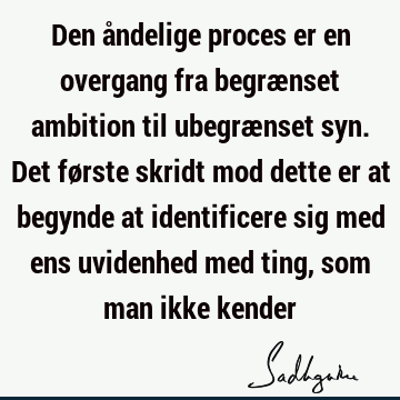 Den åndelige proces er en overgang fra begrænset ambition til ubegrænset syn. Det første skridt mod dette er at begynde at identificere sig med ens uvidenhed