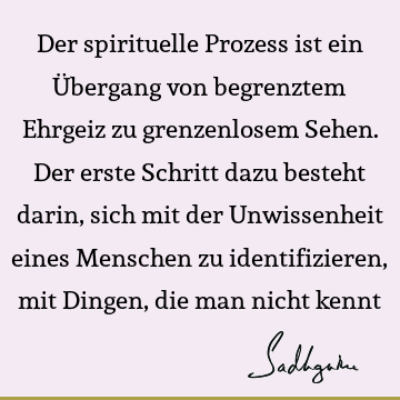 Der spirituelle Prozess ist ein Übergang von begrenztem Ehrgeiz zu grenzenlosem Sehen. Der erste Schritt dazu besteht darin, sich mit der Unwissenheit eines M