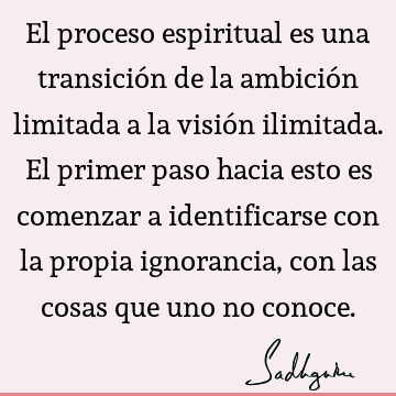 El proceso espiritual es una transición de la ambición limitada a la visión ilimitada. El primer paso hacia esto es comenzar a identificarse con la propia