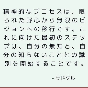 精神的なプロセスは、限られた野心から無限のビジョンへの移行です。 これに向けた最初のステップは、自分の無知と、自分の知らないこととの識別を開始することです。