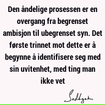 Den åndelige prosessen er en overgang fra begrenset ambisjon til ubegrenset syn. Det første trinnet mot dette er å begynne å identifisere seg med sin uvitenhet,