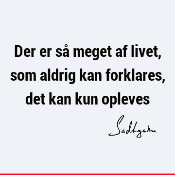 Der er så meget af livet, som aldrig kan forklares, det kan kun