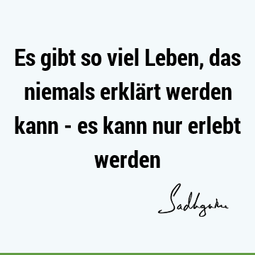 Es gibt so viel Leben, das niemals erklärt werden kann - es kann nur erlebt