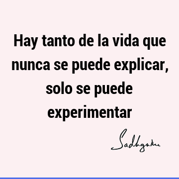 Hay tanto de la vida que nunca se puede explicar, solo se puede