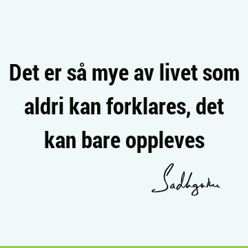 Det er så mye av livet som aldri kan forklares, det kan bare