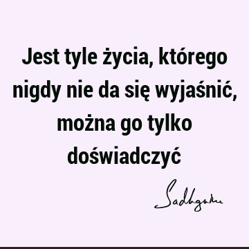 Jest tyle życia, którego nigdy nie da się wyjaśnić, można go tylko doświadczyć