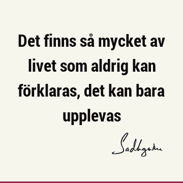 Det finns så mycket av livet som aldrig kan förklaras, det kan bara