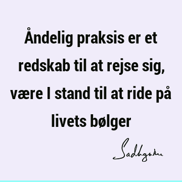 Åndelig praksis er et redskab til at rejse sig, være i stand til at ride på livets bø