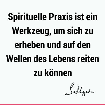 Spirituelle Praxis ist ein Werkzeug, um sich zu erheben und auf den Wellen des Lebens reiten zu kö