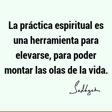 La práctica espiritual es una herramienta para elevarse, para poder montar las olas de la