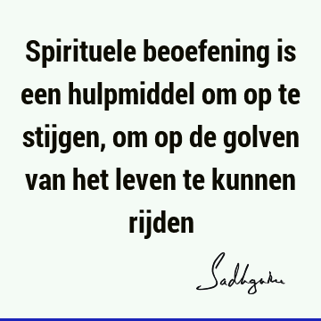 Spirituele beoefening is een hulpmiddel om op te stijgen, om op de golven van het leven te kunnen