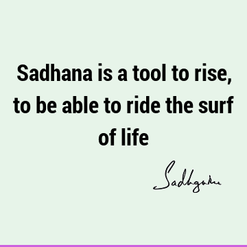 Sadhana is a tool to rise, to be able to ride the surf of