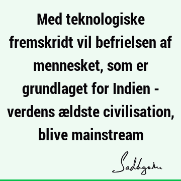 Med teknologiske fremskridt vil befrielsen af mennesket, som er grundlaget for Indien - verdens ældste civilisation, blive