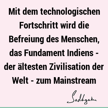 Mit dem technologischen Fortschritt wird die Befreiung des Menschen, das Fundament Indiens - der ältesten Zivilisation der Welt - zum M