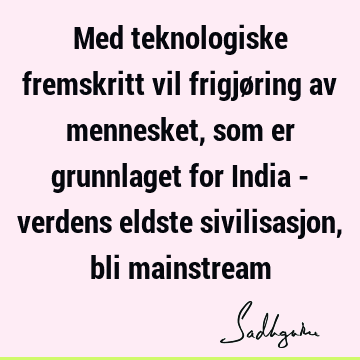 Med teknologiske fremskritt vil frigjøring av mennesket, som er grunnlaget for India - verdens eldste sivilisasjon, bli