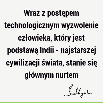 Wraz z postępem technologicznym wyzwolenie człowieka, który jest podstawą Indii - najstarszej cywilizacji świata, stanie się głównym