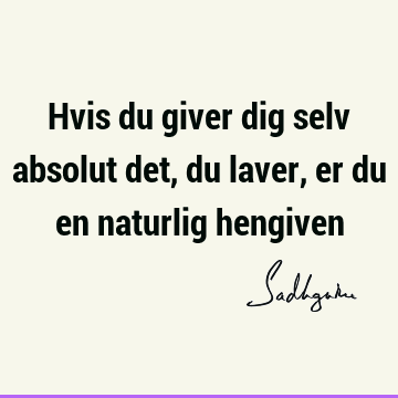 Hvis du giver dig selv absolut det, du laver, er du en naturlig