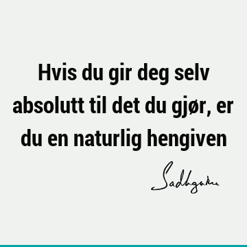 Hvis du gir deg selv absolutt til det du gjør, er du en naturlig