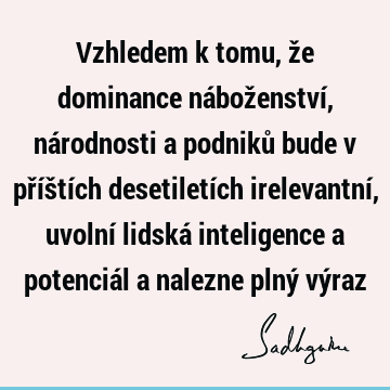 Vzhledem k tomu, že dominance náboženství, národnosti a podniků bude v příštích desetiletích irelevantní, uvolní lidská inteligence a potenciál a nalezne plný