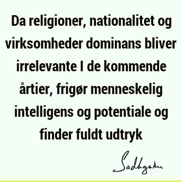 Da religioner, nationalitet og virksomheder dominans bliver irrelevante i de kommende årtier, frigør menneskelig intelligens og potentiale og finder fuldt