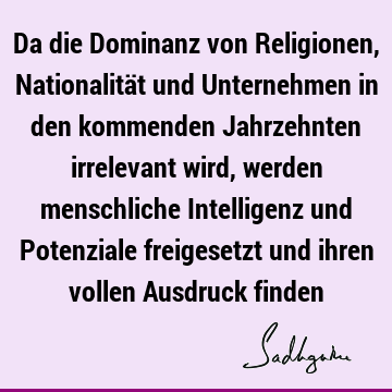 Da die Dominanz von Religionen, Nationalität und Unternehmen in den kommenden Jahrzehnten irrelevant wird, werden menschliche Intelligenz und Potenziale