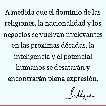 A medida que el dominio de las religiones, la nacionalidad y los negocios se vuelvan irrelevantes en las próximas décadas, la inteligencia y el potencial