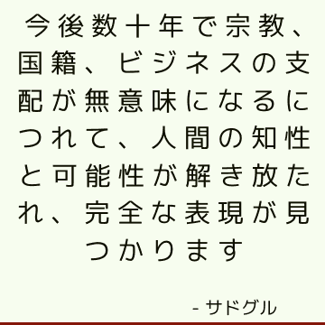 今後数十年で宗教、国籍、ビジネスの支配が無意味になるにつれて、人間の知性と可能性が解き放たれ、完全な表現が見つかります