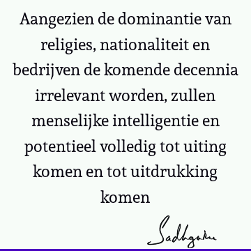 Aangezien de dominantie van religies, nationaliteit en bedrijven de komende decennia irrelevant worden, zullen menselijke intelligentie en potentieel volledig