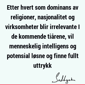 Etter hvert som dominans av religioner, nasjonalitet og virksomheter blir irrelevante i de kommende tiårene, vil menneskelig intelligens og potensial løsne og