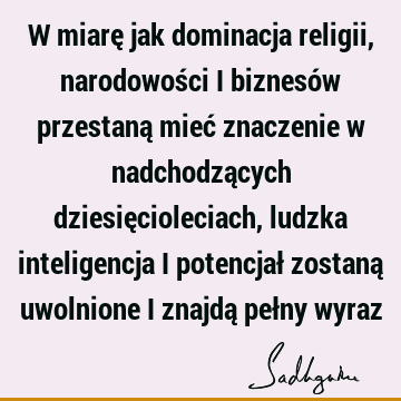 W miarę jak dominacja religii, narodowości i biznesów przestaną mieć znaczenie w nadchodzących dziesięcioleciach, ludzka inteligencja i potencjał zostaną