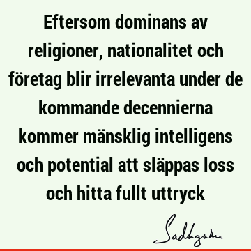 Eftersom dominans av religioner, nationalitet och företag blir irrelevanta under de kommande decennierna kommer mänsklig intelligens och potential att släppas