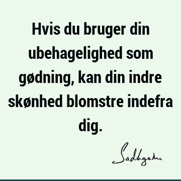 Hvis du bruger din ubehagelighed som gødning, kan din indre skønhed blomstre indefra