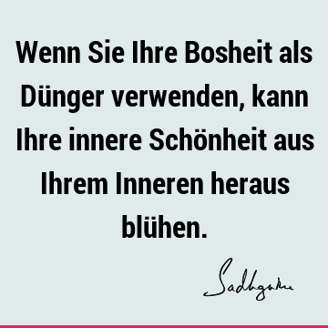 Wenn Sie Ihre Bosheit als Dünger verwenden, kann Ihre innere Schönheit aus Ihrem Inneren heraus blü